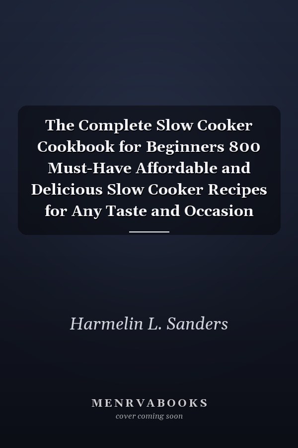 The Complete Slow Cooker Cookbook for Beginners 800 Must-Have Affordable and Delicious Slow Cooker Recipes for Any Taste and Occasion