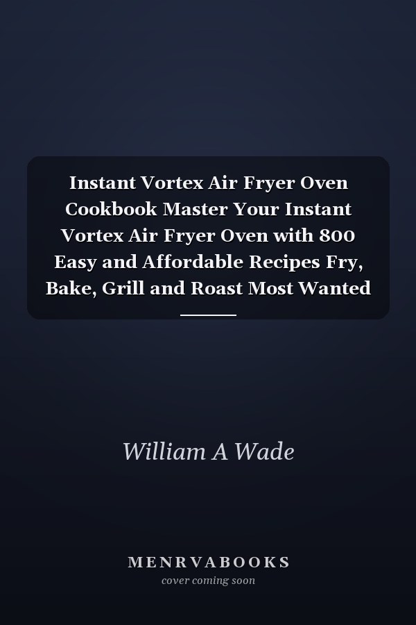 Instant Vortex Air Fryer Oven Cookbook Master Your Instant Vortex Air Fryer Oven with 800 Easy and Affordable Recipes Fry, Bake, Grill and Roast Most Wanted Family Meals