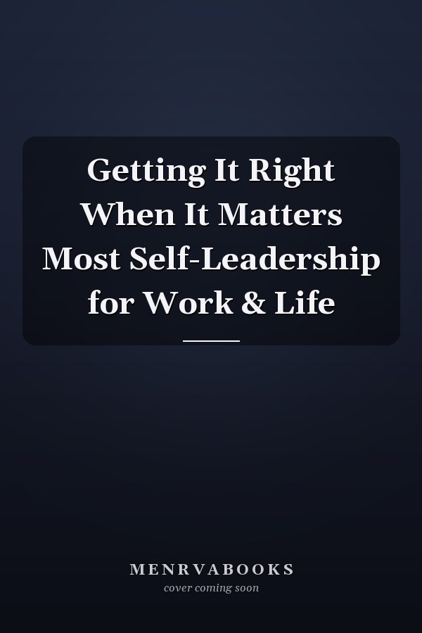 Getting It Right When It Matters Most Self-Leadership for Work & Life