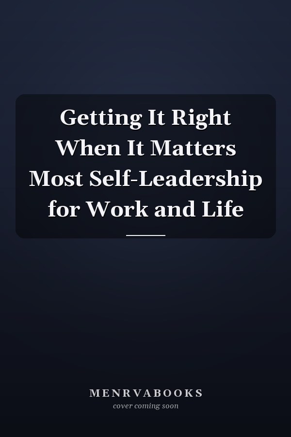 Getting It Right When It Matters Most Self-Leadership for Work and Life
