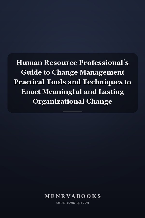 Human Resource Professional's Guide to Change Management Practical Tools and Techniques to Enact Meaningful and Lasting Organizational Change