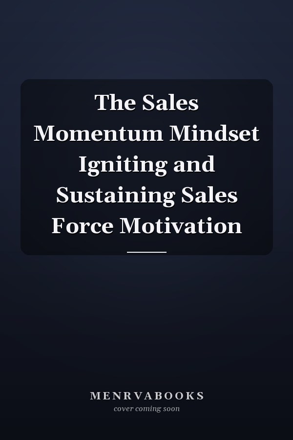 The Sales Momentum Mindset Igniting and Sustaining Sales Force Motivation