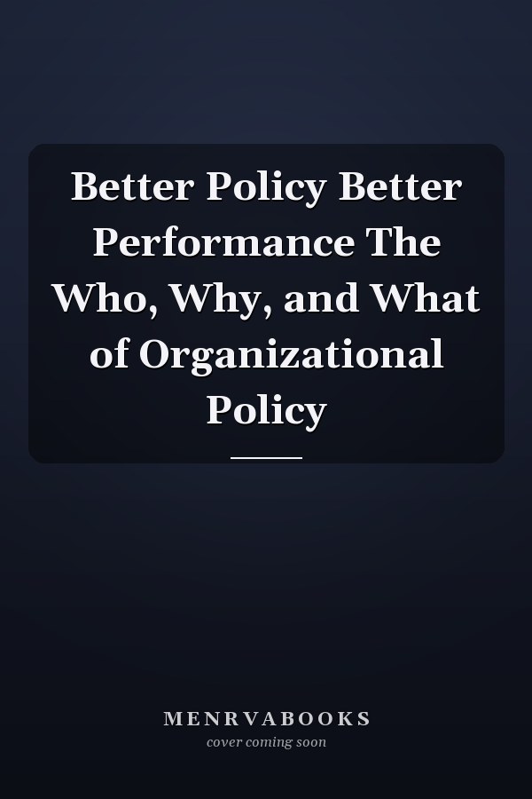 Better Policy Better Performance The Who, Why, and What of Organizational Policy