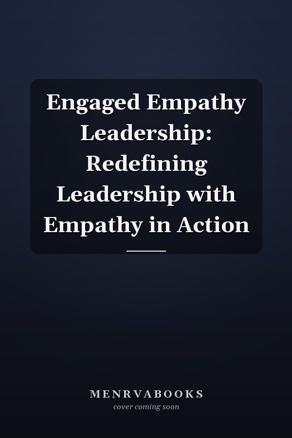 Engaged Empathy Leadership: Redefining Leadership with Empathy in Action