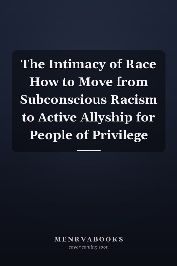 The Intimacy of Race How to Move from Subconscious Racism to Active Allyship for People of Privilege