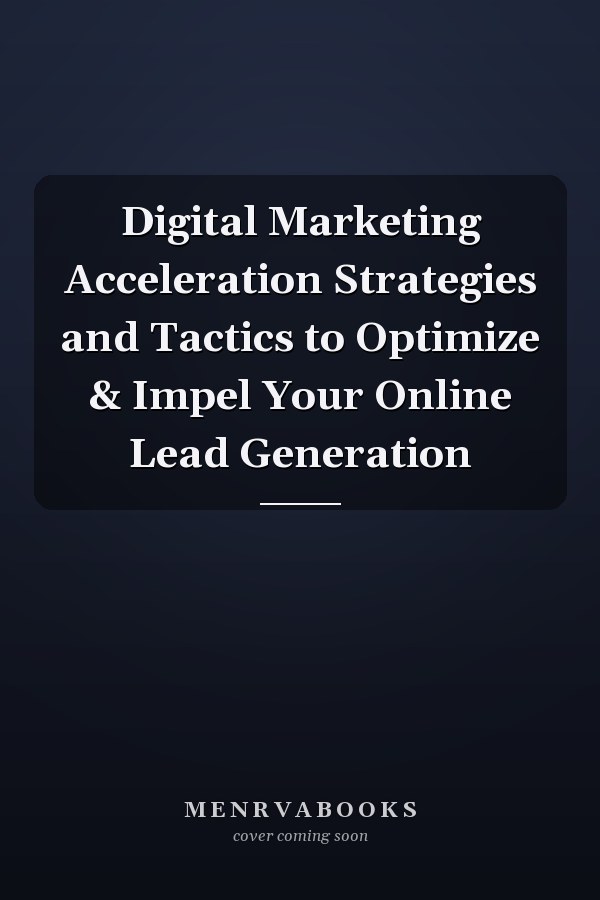 Digital Marketing Acceleration Strategies and Tactics to Optimize & Impel Your Online Lead Generation