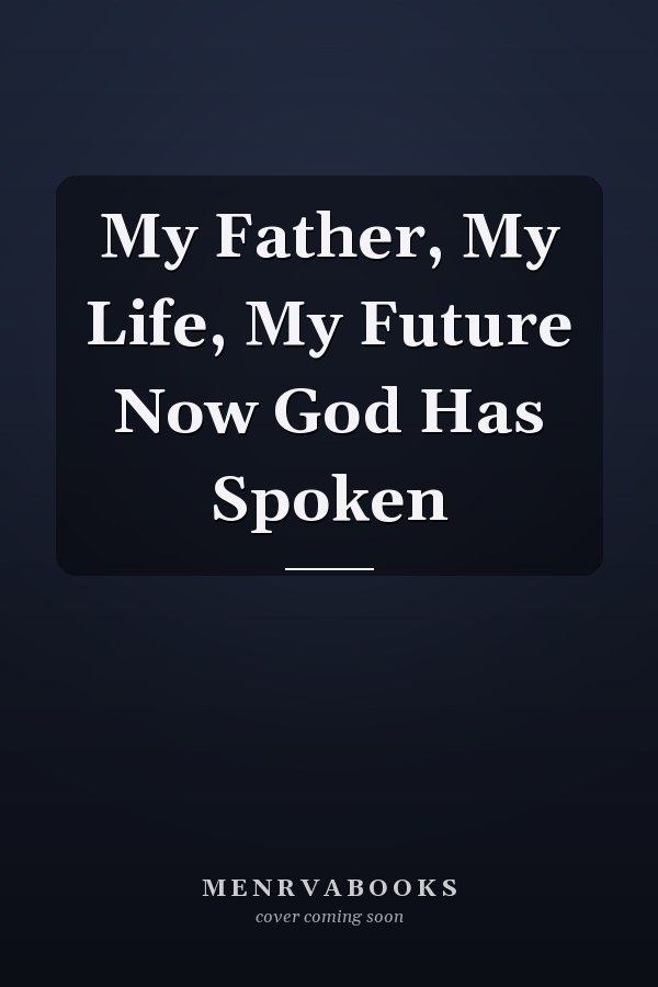 My Father, My Life, My Future Now God Has Spoken