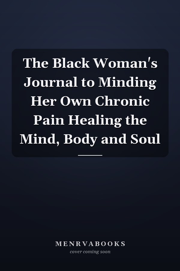 The Black Woman's Journal to Minding Her Own Chronic Pain Healing the Mind, Body and Soul