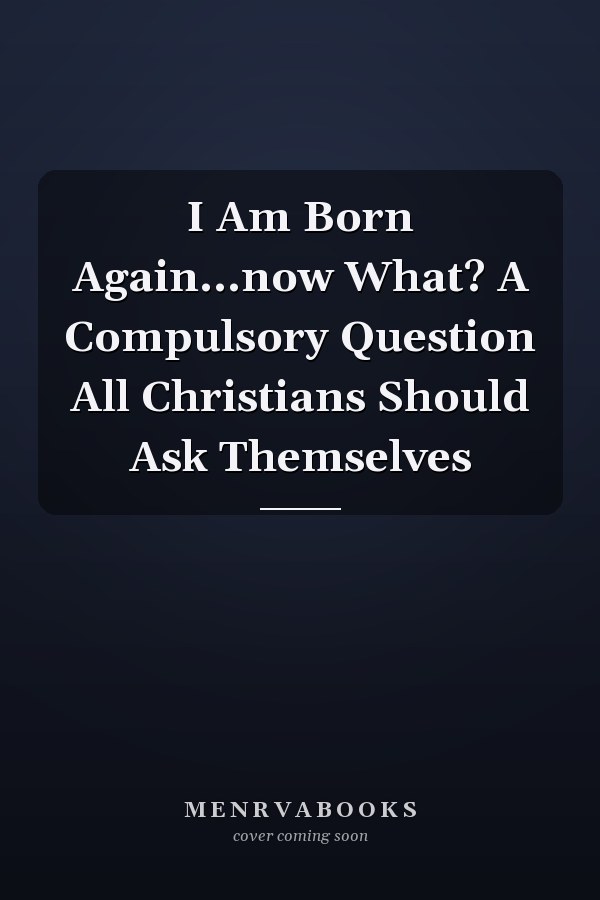 I Am Born Again...now What? A Compulsory Question All Christians Should Ask Themselves