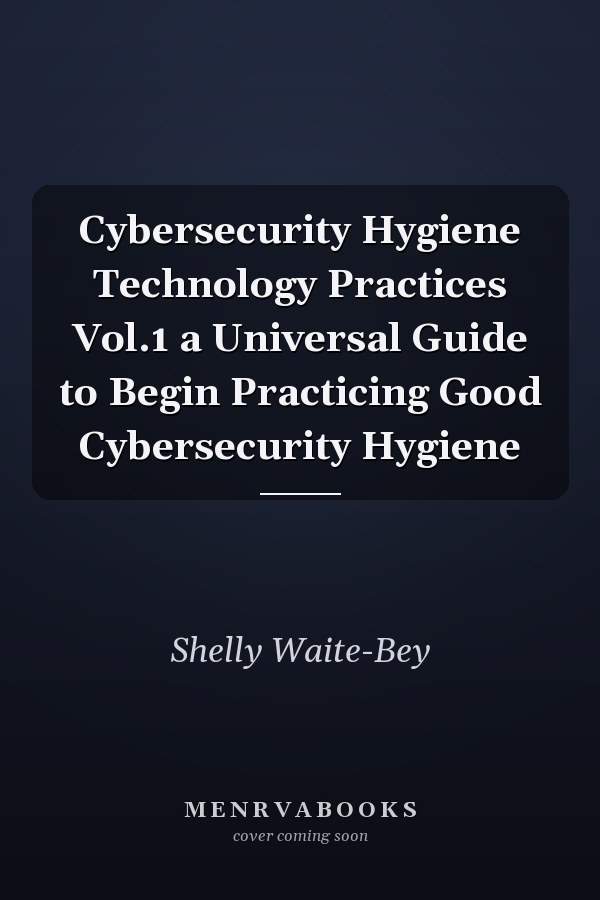 Cybersecurity Hygiene Technology Practices Vol.1 a Universal Guide to Begin Practicing Good Cybersecurity Hygiene