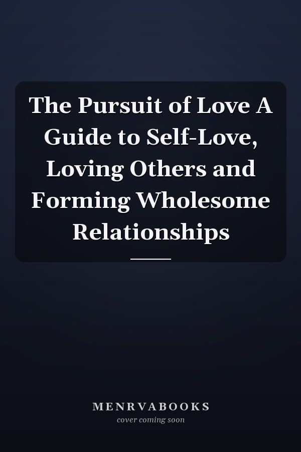 The Pursuit of Love A Guide to Self-Love, Loving Others and Forming Wholesome Relationships