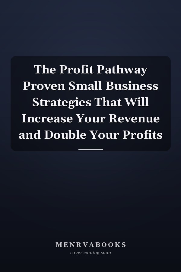 The Profit Pathway Proven Small Business Strategies That Will Increase Your Revenue and Double Your Profits