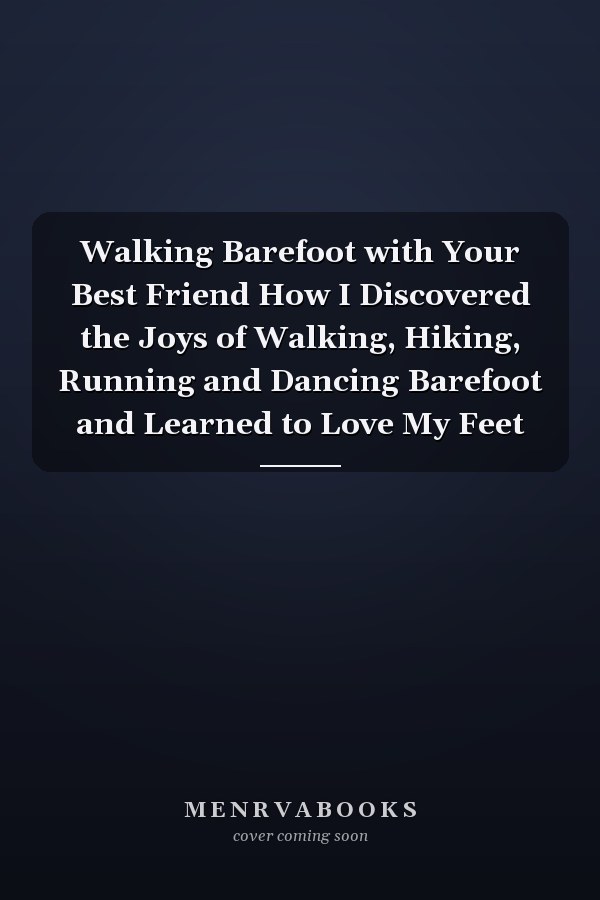 Walking Barefoot with Your Best Friend How I Discovered the Joys of Walking, Hiking, Running and Dancing Barefoot and Learned to Love My Feet