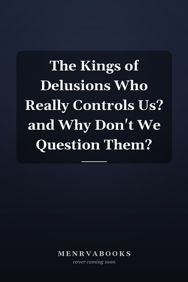 The Kings of Delusions Who Really Controls Us? and Why Don't We Question Them?