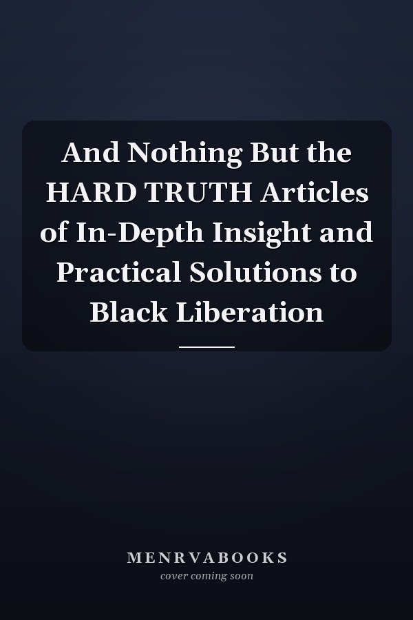 And Nothing But the HARD TRUTH Articles of In-Depth Insight and Practical Solutions to Black Liberation