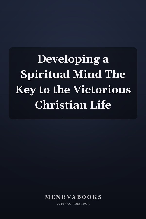 Developing a Spiritual Mind The Key to the Victorious Christian Life