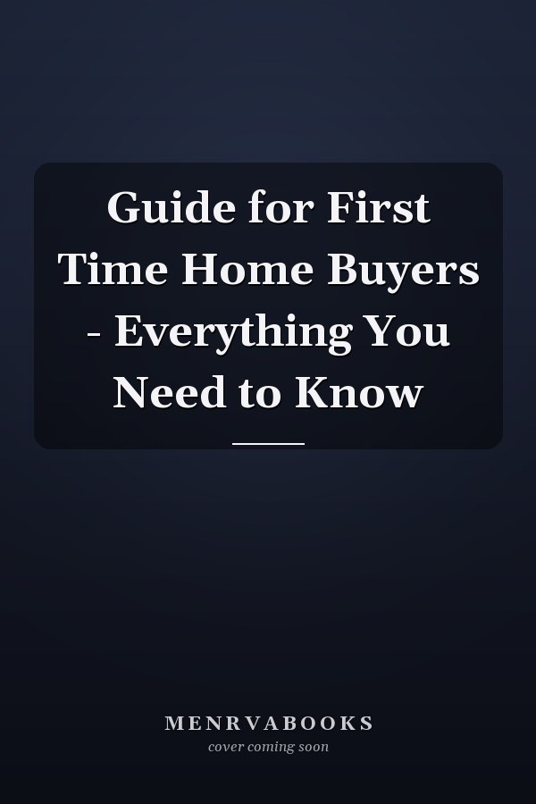 Guide for First Time Home Buyers - Everything You Need to Know