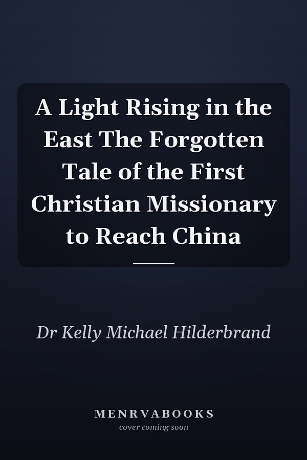A Light Rising in the East The Forgotten Tale of the First Christian Missionary to Reach China
