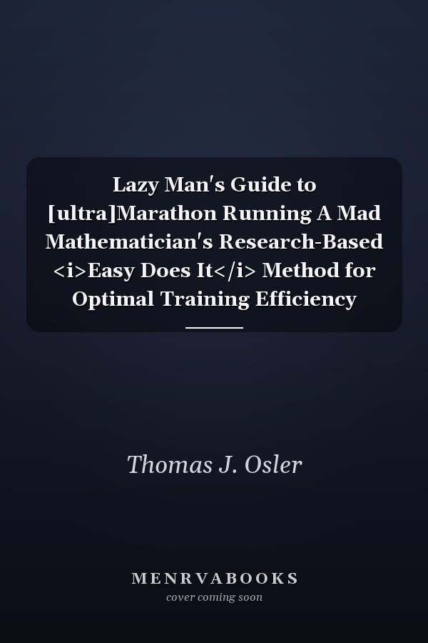 Lazy Man's Guide to [ultra]Marathon Running A Mad Mathematician's Research-Based <i>Easy Does It</i> Method for Optimal Training Efficiency