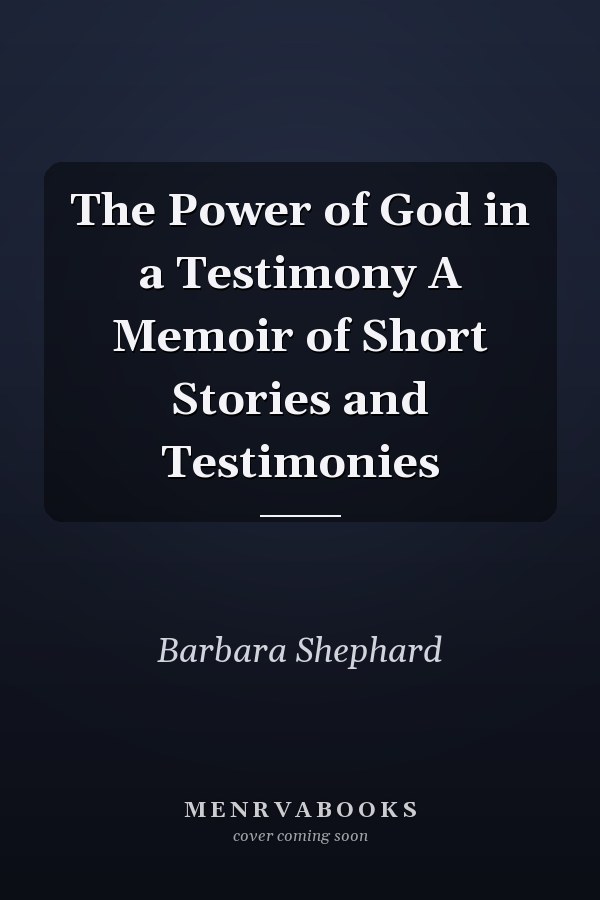 The Power of God in a Testimony A Memoir of Short Stories and Testimonies