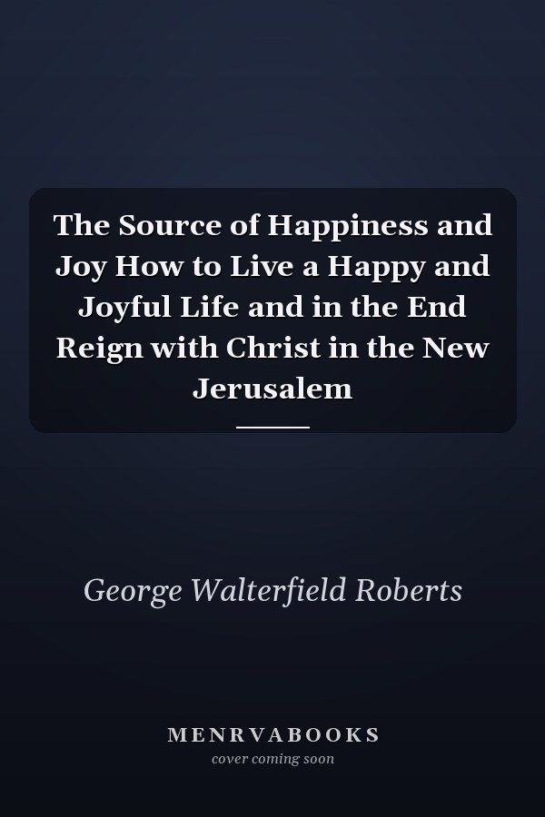 The Source of Happiness and Joy How to Live a Happy and Joyful Life and in the End Reign with Christ in the New Jerusalem