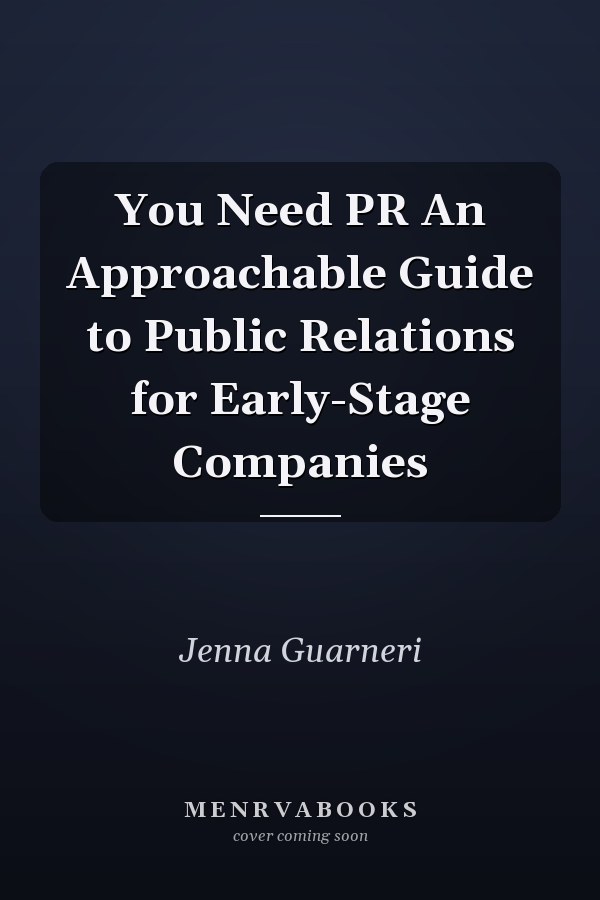 You Need PR An Approachable Guide to Public Relations for Early-Stage Companies