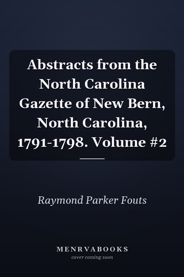 Abstracts from the North Carolina Gazette of New Bern, North Carolina, 1791-1798. Volume #2