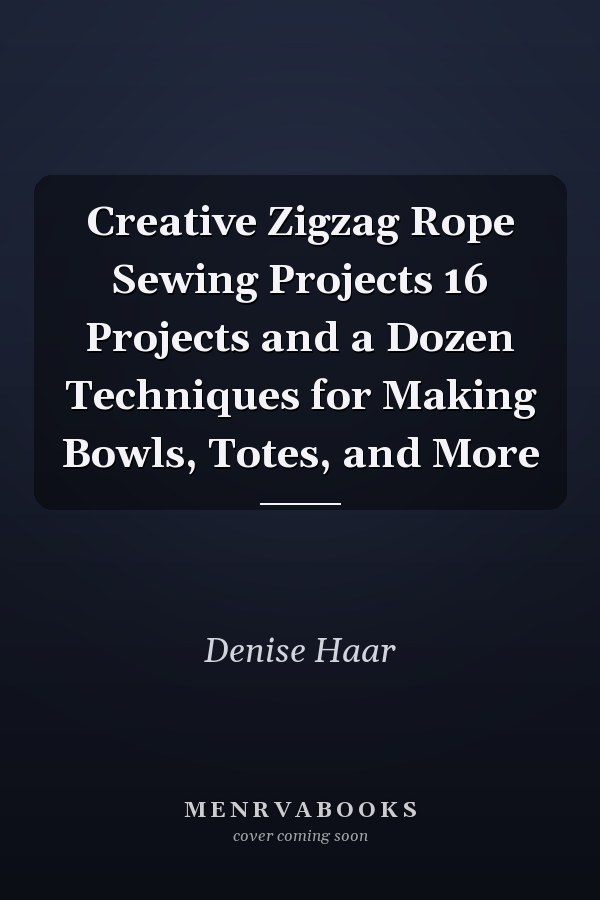 Creative Zigzag Rope Sewing Projects 16 Projects and a Dozen Techniques for Making Bowls, Totes, and More