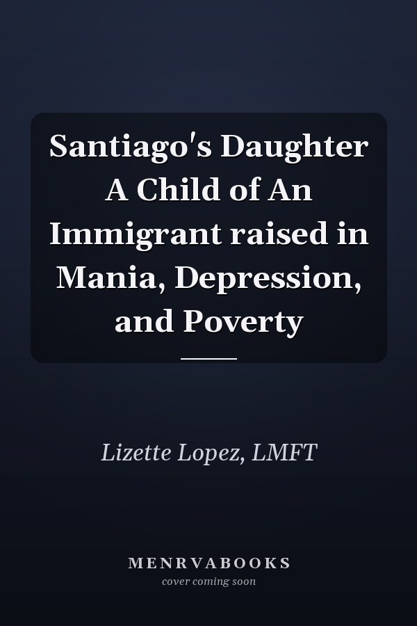 Santiago's Daughter A Child of An Immigrant raised in Mania, Depression, and Poverty