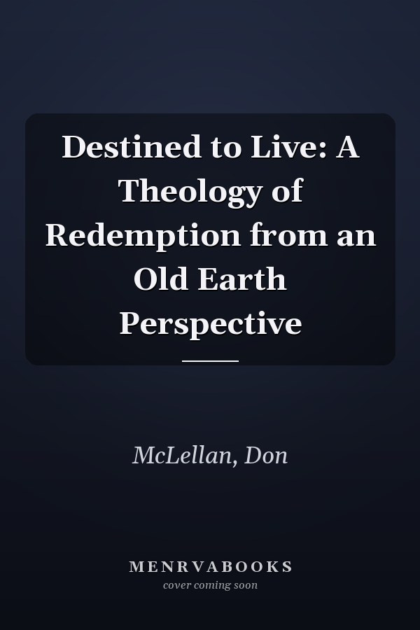 Destined to Live: A Theology of Redemption from an Old Earth Perspective