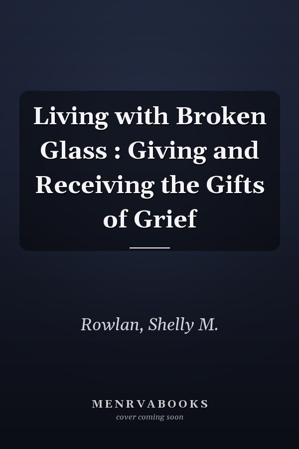 Living with Broken Glass : Giving and Receiving the Gifts of Grief
