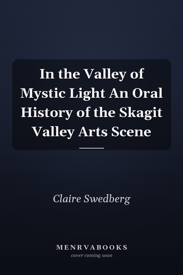 In the Valley of Mystic Light An Oral History of the Skagit Valley Arts Scene