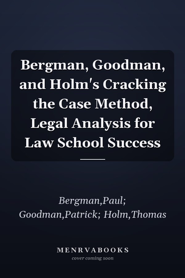 Bergman, Goodman, and Holm's Cracking the Case Method, Legal Analysis for Law School Success