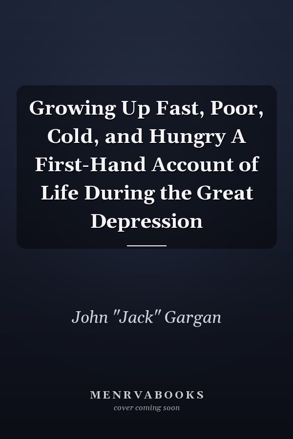 Growing Up Fast, Poor, Cold, and Hungry A First-Hand Account of Life During the Great Depression
