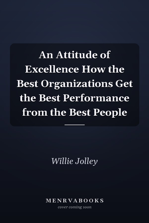 An Attitude of Excellence How the Best Organizations Get the Best Performance from the Best People