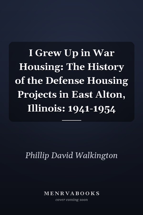 I Grew Up in War Housing: The History of the Defense Housing Projects in East Alton, Illinois: 1941-1954