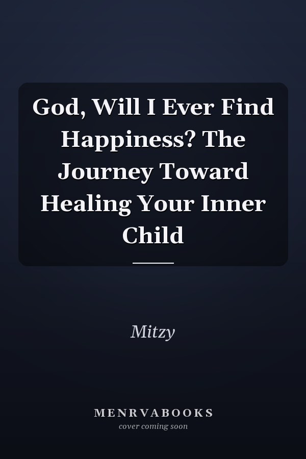 God, Will I Ever Find Happiness? The Journey Toward Healing Your Inner Child