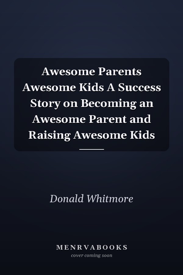 Awesome Parents Awesome Kids A Success Story on Becoming an Awesome Parent and Raising Awesome Kids