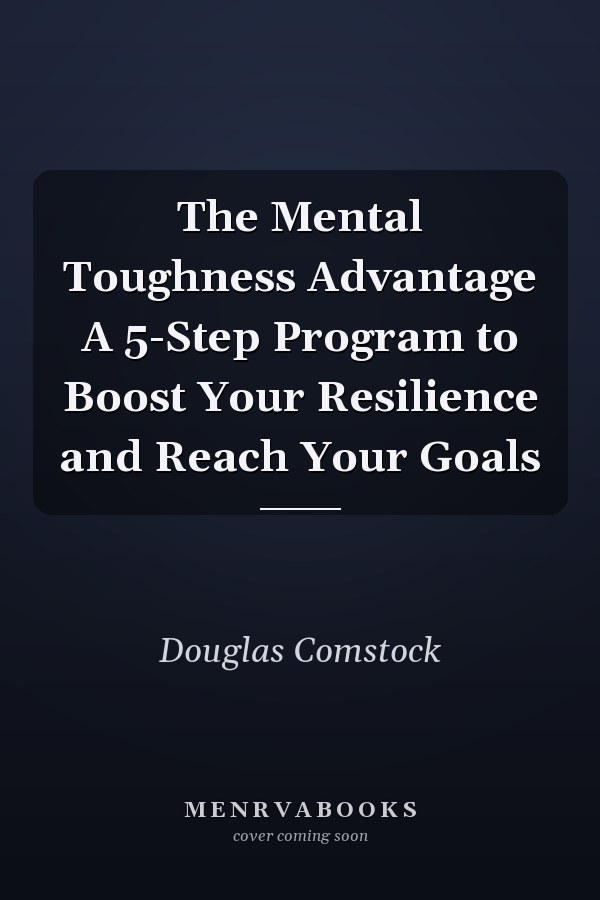 The Mental Toughness Advantage A 5-Step Program to Boost Your Resilience and Reach Your Goals
