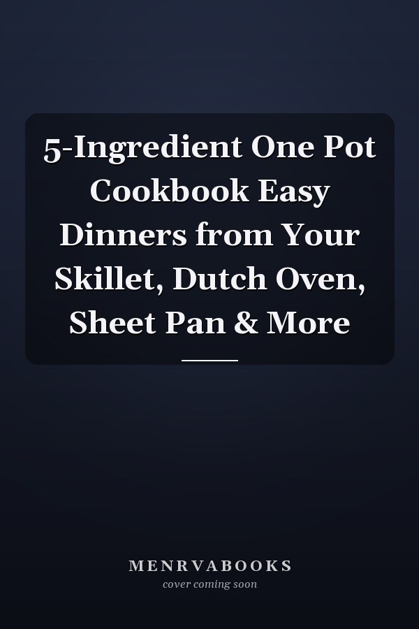 5-Ingredient One Pot Cookbook Easy Dinners from Your Skillet, Dutch Oven, Sheet Pan & More