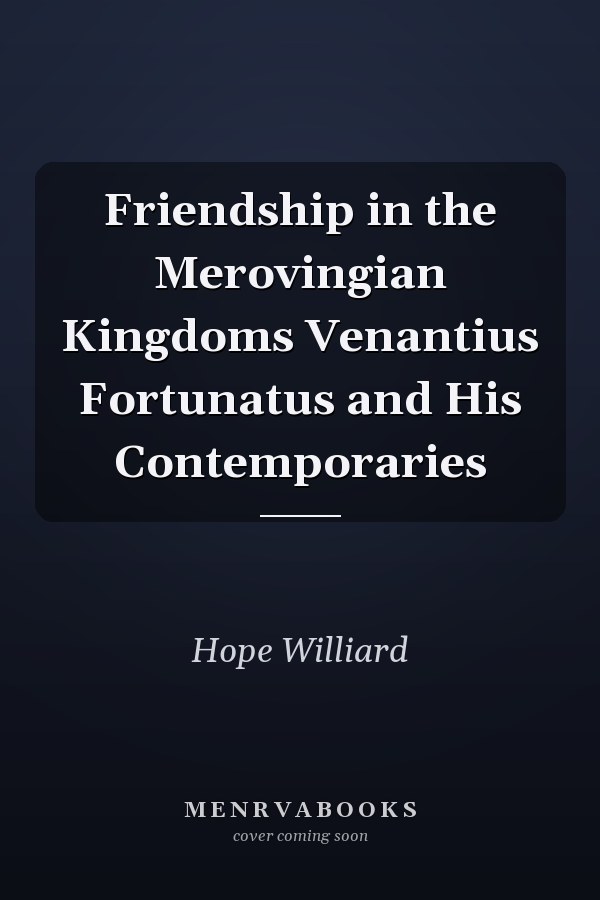 Friendship in the Merovingian Kingdoms Venantius Fortunatus and His Contemporaries