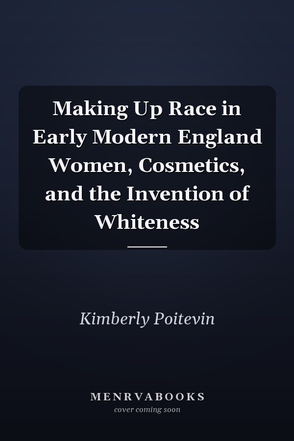 Making Up Race in Early Modern England Women, Cosmetics, and the Invention of Whiteness
