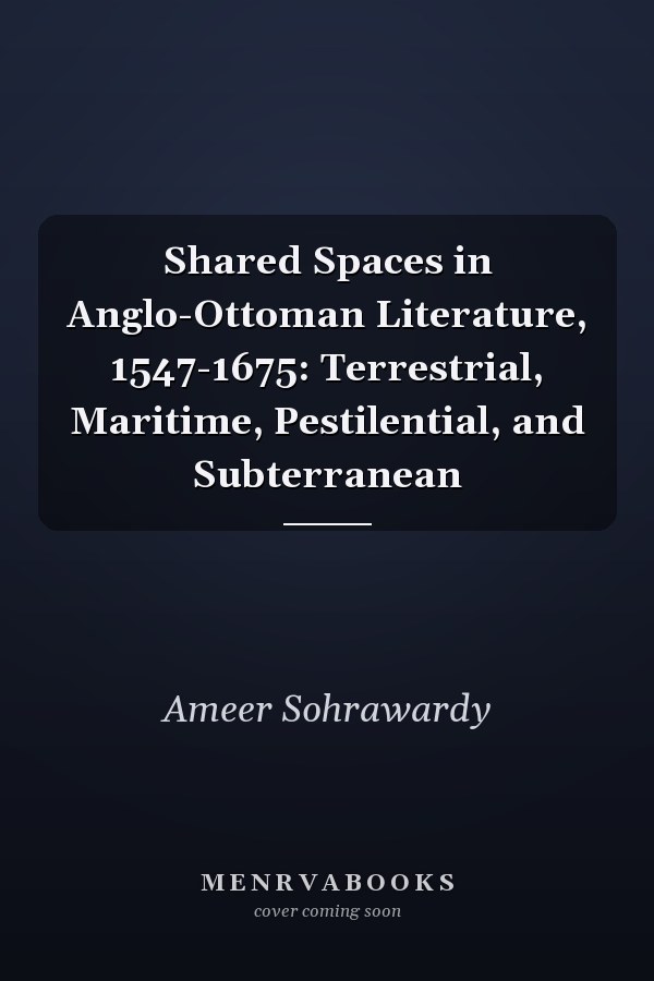 Shared Spaces in Anglo-Ottoman Literature, 1547-1675: Terrestrial, Maritime, Pestilential, and Subterranean