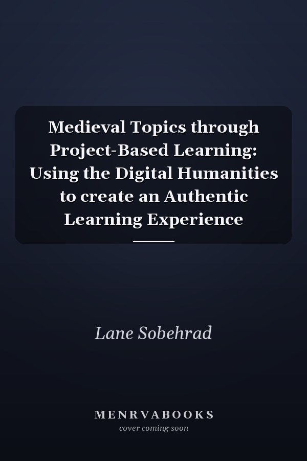 Medieval Topics through Project-Based Learning: Using the Digital Humanities to create an Authentic Learning Experience