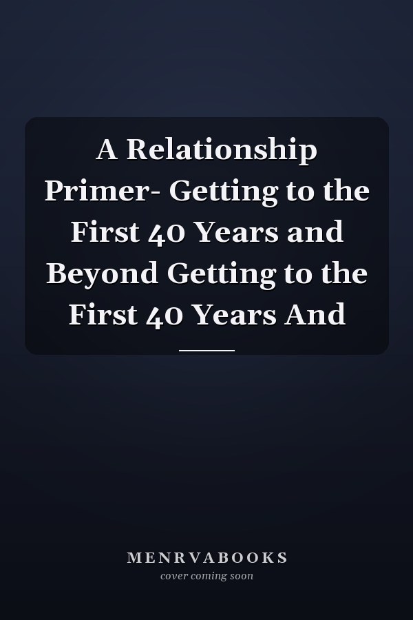 A Relationship Primer- Getting to the First 40 Years and Beyond Getting to the First 40 Years And