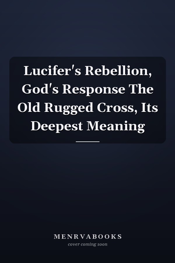 Lucifer's Rebellion, God's Response The Old Rugged Cross, Its Deepest Meaning