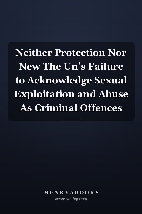 Neither Protection Nor New The Un's Failure to Acknowledge Sexual Exploitation and Abuse As Criminal Offences