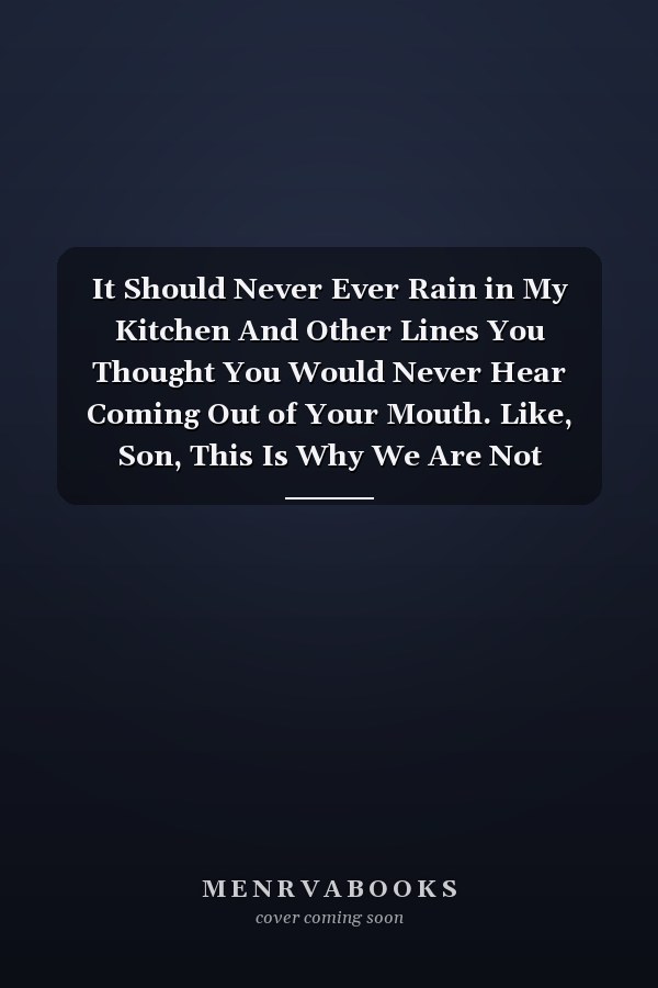 It Should Never Ever Rain in My Kitchen And Other Lines You Thought You Would Never Hear Coming Out of Your Mouth. Like, Son, This Is Why We Are Not Allowed to Have Nic