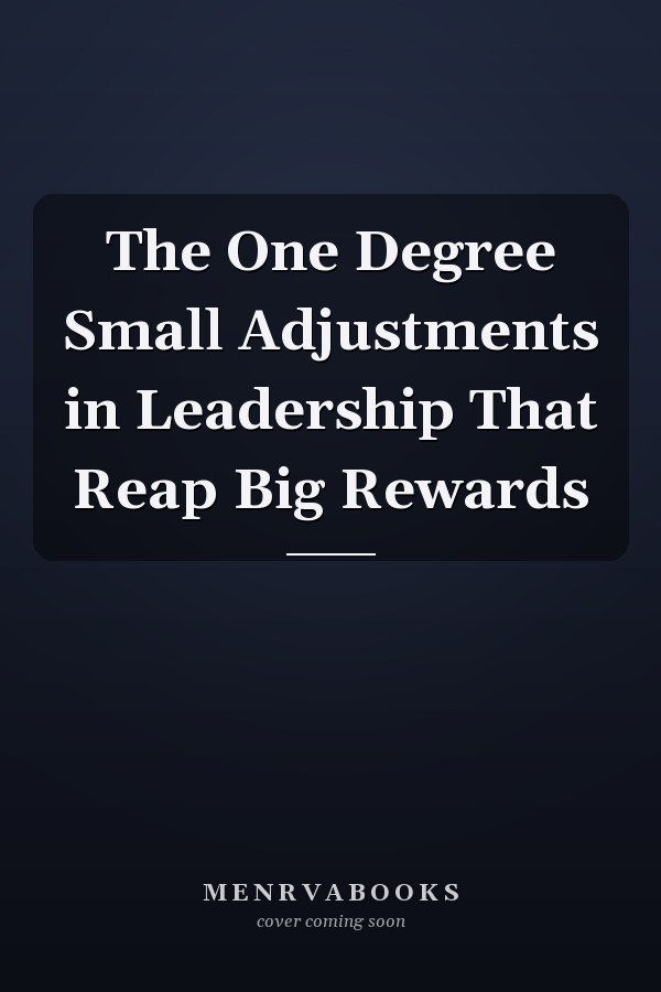 The One Degree Small Adjustments in Leadership That Reap Big Rewards