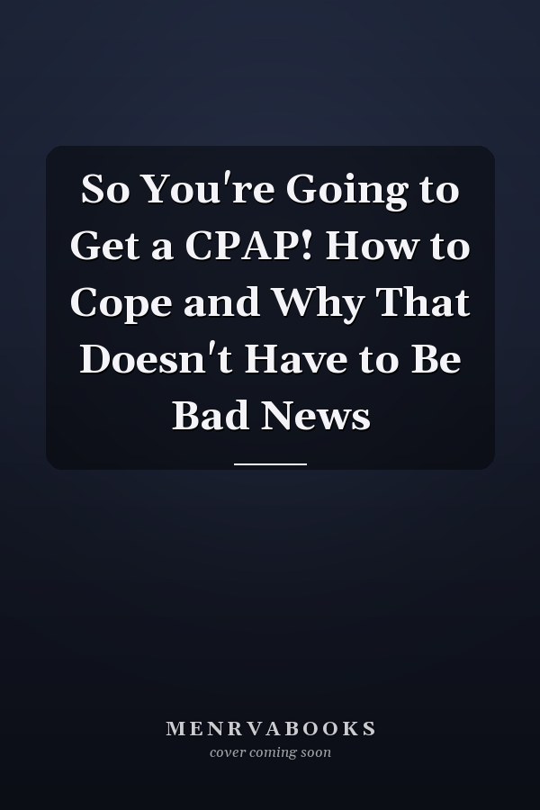 So You're Going to Get a CPAP! How to Cope and Why That Doesn't Have to Be Bad News